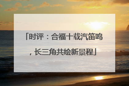 时评：合福十载汽笛鸣，长三角共绘新景程