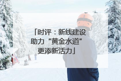 时评：新线建设助力“黄金水道”更添新活力
