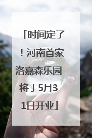 时间定了！河南首家洛嘉森乐园将于5月31日开业