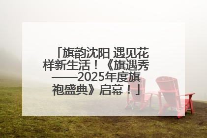 旗韵沈阳 遇见花样新生活！《旗遇秀——2025年度旗袍盛典》启幕！