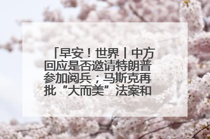 早安！世界丨中方回应是否邀请特朗普参加阅兵；马斯克再批“大而美”法案和美国共和党