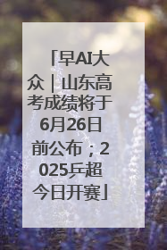 早AI大众｜山东高考成绩将于6月26日前公布；2025乒超今日开赛