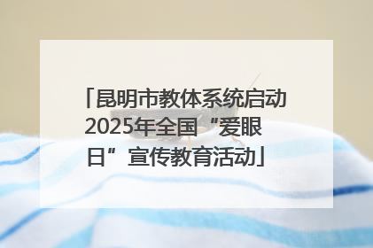 昆明市教体系统启动2025年全国“爱眼日”宣传教育活动