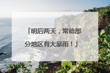 明后两天，常德部分地区有大暴雨！