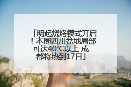 明起烧烤模式开启！本周四川盆地局部可达40℃以上 成都将热到17日
