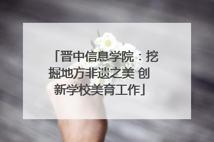 晋中信息学院：挖掘地方非遗之美 创新学校美育工作