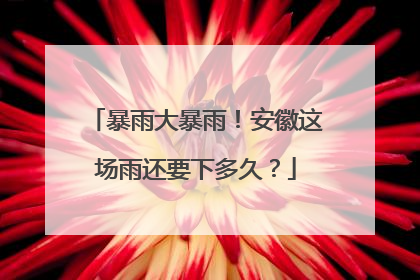 暴雨大暴雨！安徽这场雨还要下多久？