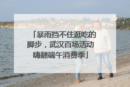 暴雨挡不住逛吃的脚步，武汉百场活动嗨翻端午消费季