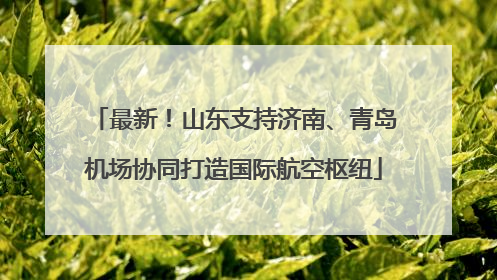最新！山东支持济南、青岛机场协同打造国际航空枢纽
