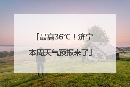 最高36℃！济宁本周天气预报来了