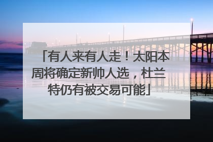 有人来有人走！太阳本周将确定新帅人选，杜兰特仍有被交易可能