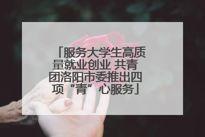 服务大学生高质量就业创业 共青团洛阳市委推出四项“青”心服务