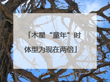 木星“童年”时体型为现在两倍