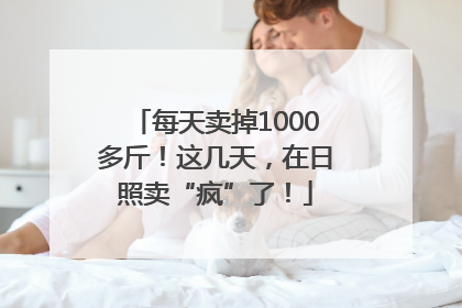 每天卖掉1000多斤！这几天，在日照卖“疯”了！