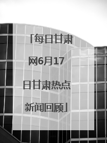每日甘肃网6月17日甘肃热点新闻回顾