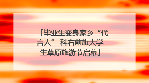 毕业生变身家乡“代言人” 科右前旗大学生草原旅游节启幕