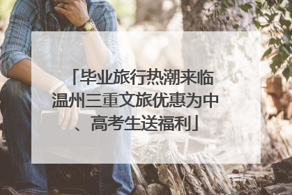毕业旅行热潮来临 温州三重文旅优惠为中、高考生送福利