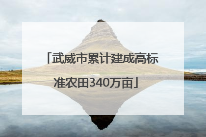 武威市累计建成高标准农田340万亩