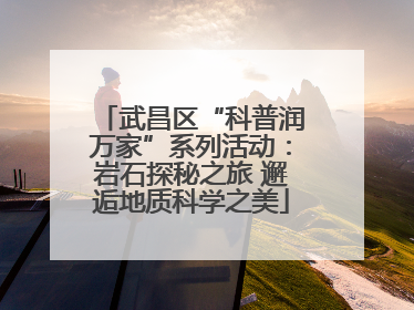 武昌区“科普润万家”系列活动：岩石探秘之旅 邂逅地质科学之美