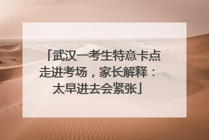 武汉一考生特意卡点走进考场，家长解释：太早进去会紧张