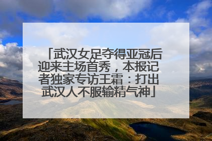 武汉女足夺得亚冠后迎来主场首秀，本报记者独家专访王霜：打出武汉人不服输精气神