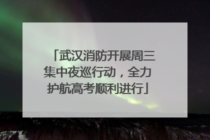 武汉消防开展周三集中夜巡行动，全力护航高考顺利进行