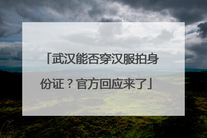 武汉能否穿汉服拍身份证？官方回应来了