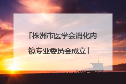 株洲市医学会消化内镜专业委员会成立