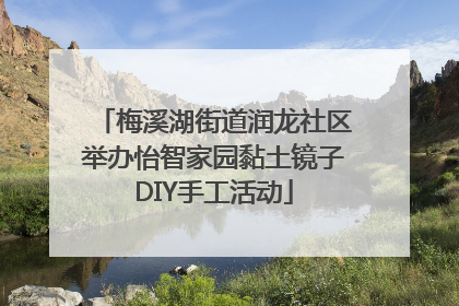 梅溪湖街道润龙社区举办怡智家园黏土镜子DIY手工活动
