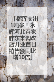 榴莲卖出1吨多！永辉河北首家胖东来调改店开业首日销售额同比增10倍
