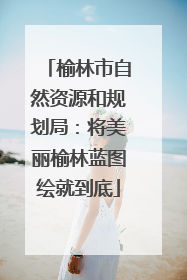 榆林市自然资源和规划局：将美丽榆林蓝图绘就到底