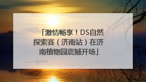 激情畅享！DS自然探索赛（济南站）在济南植物园震撼开场