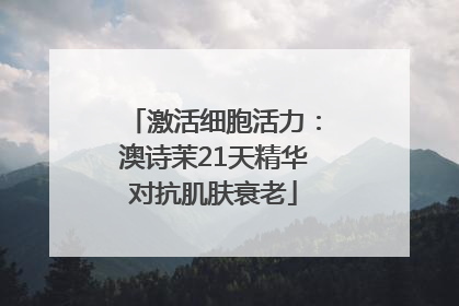 激活细胞活力：澳诗茉21天精华对抗肌肤衰老
