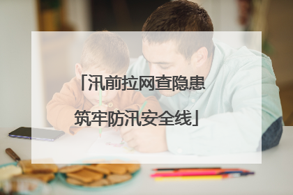 汛前拉网查隐患 筑牢防汛安全线