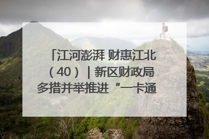 江河澎湃 财惠江北（40）｜新区财政局多措并举推进“一卡通”管理 保障惠民惠农补贴精准高效发放