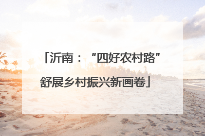 沂南：“四好农村路”舒展乡村振兴新画卷