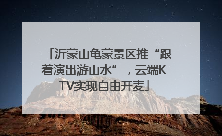 沂蒙山龟蒙景区推“跟着演出游山水”，云端KTV实现自由开麦