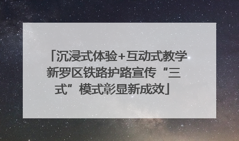 沉浸式体验+互动式教学 新罗区铁路护路宣传“三式”模式彰显新成效