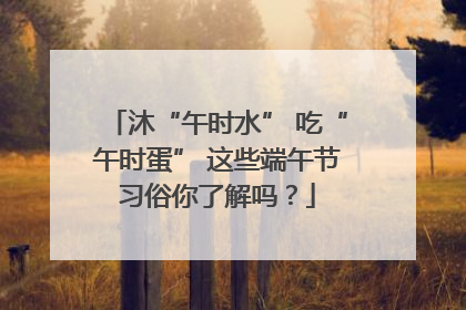 沐“午时水” 吃“午时蛋” 这些端午节习俗你了解吗？