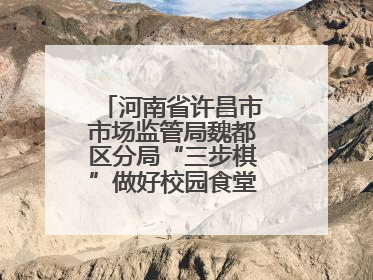河南省许昌市市场监管局魏都区分局“三步棋”做好校园食堂开放日活动