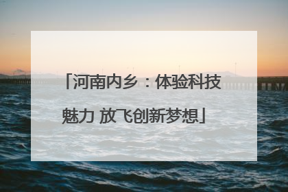 河南内乡：体验科技魅力 放飞创新梦想