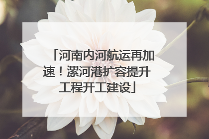 河南内河航运再加速！漯河港扩容提升工程开工建设