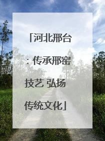 河北邢台：传承邢窑技艺 弘扬传统文化