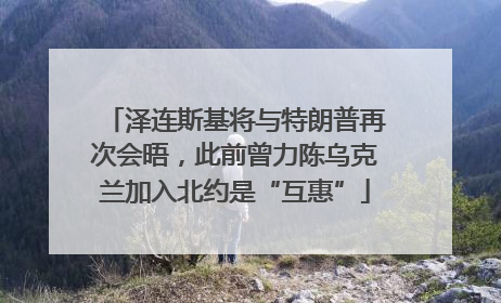 泽连斯基将与特朗普再次会晤，此前曾力陈乌克兰加入北约是“互惠”
