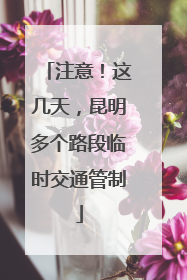 注意！这几天，昆明多个路段临时交通管制