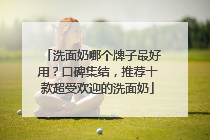 洗面奶哪个牌子最好用？口碑集结，推荐十款超受欢迎的洗面奶
