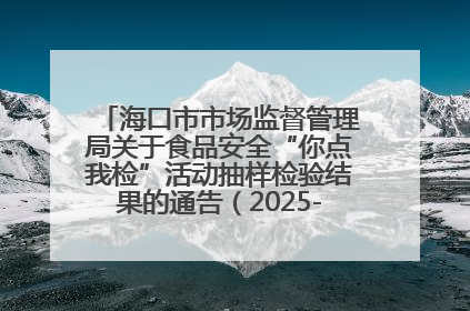 海口市市场监督管理局关于食品安全“你点我检”活动抽样检验结果的通告（2025-001期）
