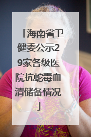 海南省卫健委公示29家各级医院抗蛇毒血清储备情况