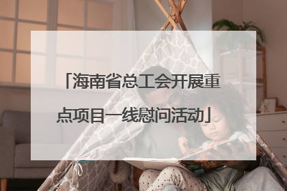 海南省总工会开展重点项目一线慰问活动