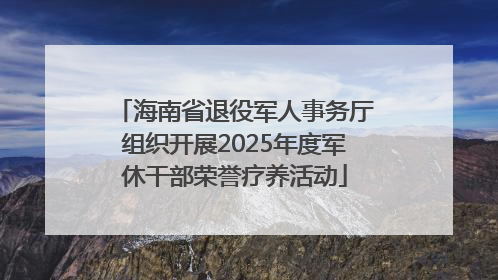 海南省退役军人事务厅组织开展2025年度军休干部荣誉疗养活动